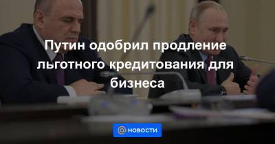 Путин одобрил продление льготного кредитования для бизнеса - news.mail.ru