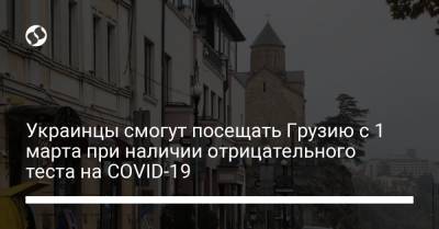 Украинцы смогут посещать Грузию с 1 марта при наличии отрицательного теста на COVID-19 - liga.net - Россия - Украина - Казахстан - Азербайджан - Грузия - Армения - с. 1 Марта