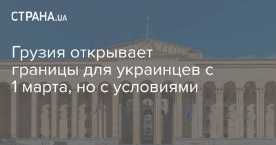 Грузия открывает границы для украинцев с 1 марта, но с условиями - strana.ua - Россия - Украина - Казахстан - Азербайджан - Грузия - Армения