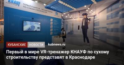 Первый в мире VR-тренажер КНАУФ по сухому строительству представят в Краснодаре - kubnews.ru - Россия - Краснодар