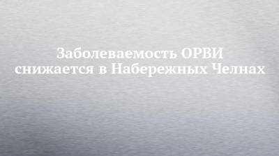 Заболеваемость ОРВИ снижается в Набережных Челнах - chelny-izvest.ru - Набережные Челны