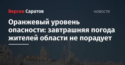 Оранжевый уровень опасности: завтрашняя погода жителей области не порадует - nversia.ru - Саратовская обл.