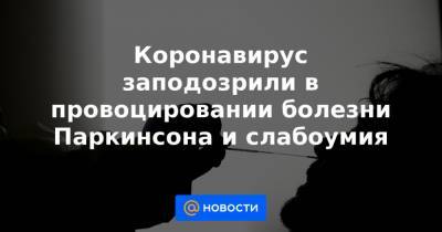 Коронавирус заподозрили в провоцировании болезни Паркинсона и слабоумия - news.mail.ru