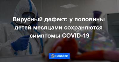 Вирусный дефект: у половины детей месяцами сохраняются симптомы COVID-19 - news.mail.ru