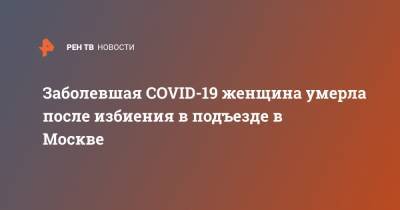 Заболевшая COVID-19 женщина умерла после избиения в подъезде в Москве - ren.tv - Москва