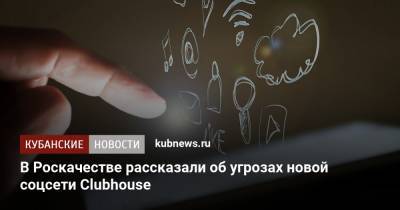 В Роскачестве рассказали об угрозах новой соцсети Clubhouse - kubnews.ru