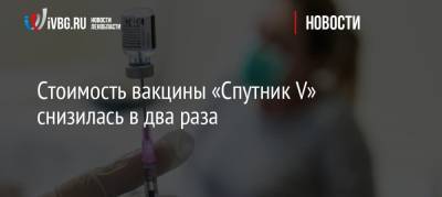 Денис Мантуров - Стоимость вакцины «Спутник V» снизилась в два раза - ivbg.ru - Россия