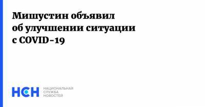Михаил Мишустин - Мишустин объявил об улучшении ситуации с COVID-19 - nsn.fm - Россия