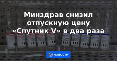 Минздрав снизил отпускную цену «Спутник V» в два раза - news.mail.ru - Россия
