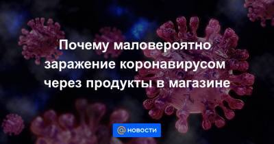 Почему маловероятно заражение коронавирусом через продукты в магазине - news.mail.ru