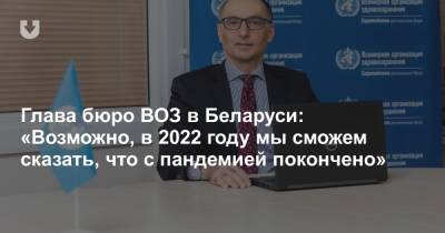 Глава бюро ВОЗ в Беларуси: «Возможно, в 2022 году мы сможем сказать, что с пандемией покончено» - news.tut.by - Москва