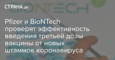 Pfizer и BioNTech проверят эффективность введения третьей дозы вакцины от новых штаммов коронавируса - strana.ua