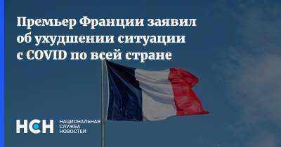 Жан Кастекс - Премьер Франции заявил об ухудшении ситуации с COVID по всей стране - nsn.fm - Франция