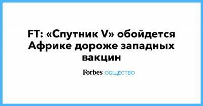FT: «Спутник V» обойдется Африке дороже западных вакцин - forbes.ru - Россия