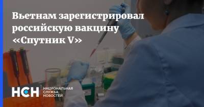 Вьетнам зарегистрировал российскую вакцину «Спутник V» - nsn.fm - Россия - Турция - Гватемала - Вьетнам