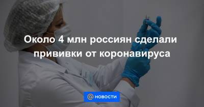 Около 4 млн россиян сделали прививки от коронавируса - news.mail.ru - Россия - Москва