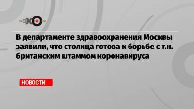 В департаменте здравоохранения Москвы заявили, что столица готова к борьбе с т.н. британским штаммом коронавируса - echo.msk.ru - Москва