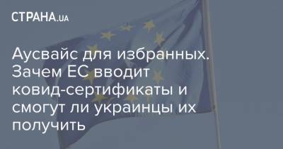 Аусвайс для избранных. Зачем ЕС вводит ковид-сертификаты и смогут ли украинцы их получить - strana.ua - Евросоюз