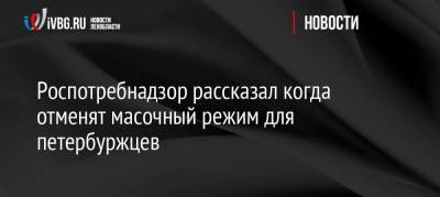 Ирина Чхинджерия - Роспотребнадзор рассказал, когда отменят масочный режим для петербуржцев - ivbg.ru - Санкт-Петербург - Петербург
