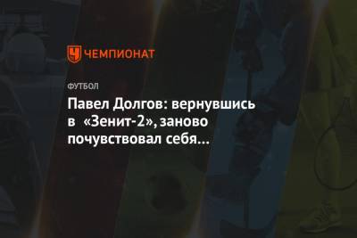 Павел Долгов: вернувшись в «Зенит-2», заново почувствовал себя футболистом - championat.com - Краснодар - Томск