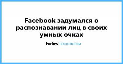Facebook задумался о распознавании лиц в своих умных очках - forbes.ru