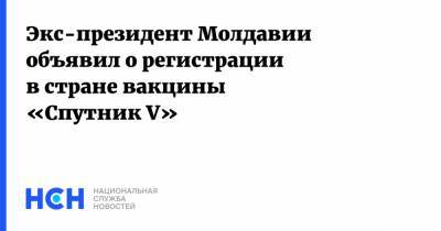 Игорь Додон - Экс-президент Молдавии объявил о регистрации в стране вакцины «Спутник V» - nsn.fm - Молдавия
