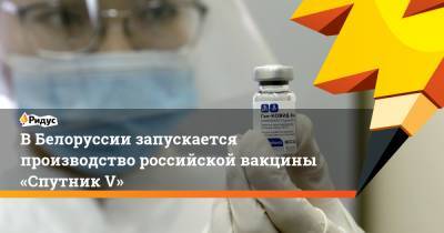 В Белоруссии запускается производство российской вакцины «Спутник V» - ridus.ru - Россия