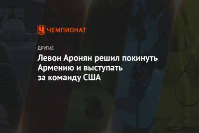 Левон Аронян - Левон Аронян решил покинуть Армению и выступать за команду США - championat.com - Армения