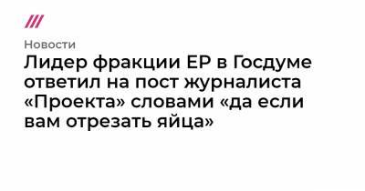 Лидер фракции ЕР в Госдуме ответил на пост журналиста «Проекта» словами «да если вам отрезать яйца» - tvrain.ru - Россия