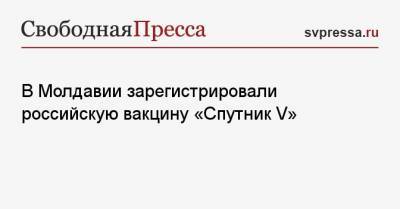 В Молдавии зарегистрировали российскую вакцину «Спутник V» - svpressa.ru - Молдавия