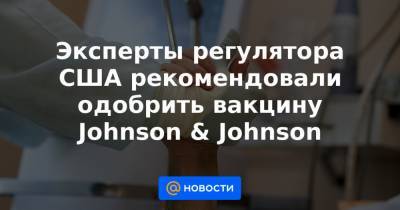 Эксперты регулятора США рекомендовали одобрить вакцину Johnson & Johnson - news.mail.ru