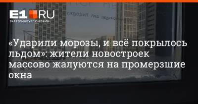 «Ударили морозы, и всё покрылось льдом»: жители новостроек массово жалуются на промерзшие окна - e1.ru - Екатеринбург