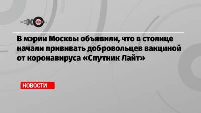 Анастасий Раков - В мэрии Москвы объявили, что в столице начали прививать добровольцев вакциной от коронавируса «Спутник Лайт» - echo.msk.ru - Москва