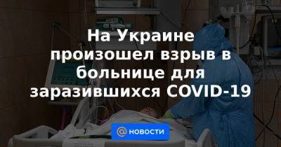 На Украине произошел взрыв в больнице для заразившихся COVID-19 - news.mail.ru