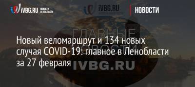 Новый веломаршрут и 134 новых случая COVID-19: главное в Ленобласти за 27 февраля - ivbg.ru - Ленобласть обл.