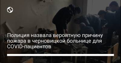 Полиция назвала вероятную причину пожара в черновицкой больнице для COVID-пациентов - liga.net - Украина