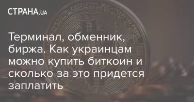 Терминал, обменник, биржа. Как украинцам можно купить биткоин и сколько за это придется заплатить - strana.ua