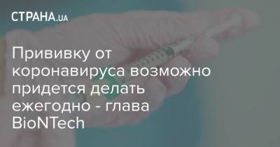 Угур Шахин - Прививку от коронавируса возможно придется делать ежегодно - глава BioNTech - strana.ua - Израиль