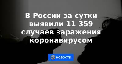 В России за сутки выявили 11 359 случаев заражения коронавирусом - news.mail.ru - Россия