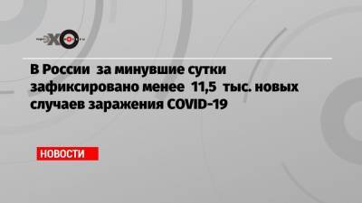 В России за минувшие сутки зафиксировано менее 11,5 тыс. новых случаев заражения COVID-19 - echo.msk.ru - Россия