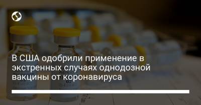 В США одобрили применение в экстренных случаях однодозной вакцины от коронавируса - liga.net - Украина