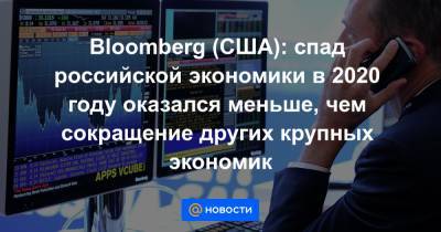 Bloomberg (США): спад российской экономики в 2020 году оказался меньше, чем сокращение других крупных экономик - news.mail.ru - Россия - Сша