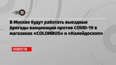 Анастасия Ракова - В Москве будут работать выездные бригады вакцинации против COVID-19 в магазинах «COLOMBUS» и «Калейдоскоп» - echo.msk.ru - Москва