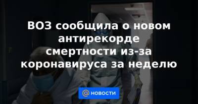 ВОЗ сообщила о новом антирекорде смертности из-за коронавируса за неделю - news.mail.ru