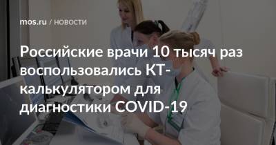 Российские врачи 10 тысяч раз воспользовались КТ-калькулятором для диагностики COVID-19 - mos.ru - Санкт-Петербург - Москва - Хабаровск - Краснодар - Иркутск