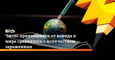 Число привившихся от ковида в мире сравнялось с количеством зараженных - ridus.ru