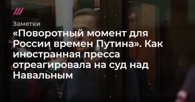 Владимир Путин - Алексей Навальный - «Поворотный момент для России времен Путина». Как иностранная пресса отреагировала на суд над Навальным - tvrain.ru - Россия