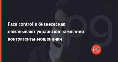 Face control в бизнесе: как обманывают украинские компании контрагенты-мошенники - thepage.ua