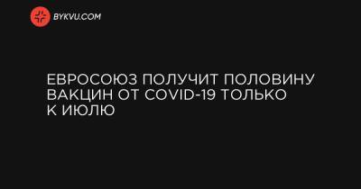 Евросоюз получит половину вакцин от COVID-19 только к июлю - bykvu.com - Украина - Евросоюз - деревня Ляйен