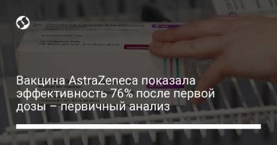 Вакцина AstraZeneca показала эффективность 76% после первой дозы – первичный анализ - liga.net - Украина - Англия